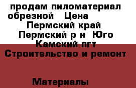 продам пиломатериал обрезной › Цена ­ 4 000 - Пермский край, Пермский р-н, Юго-Камский пгт Строительство и ремонт » Материалы   